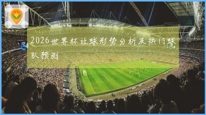 2026世界杯让球形势分析及热门球队预测