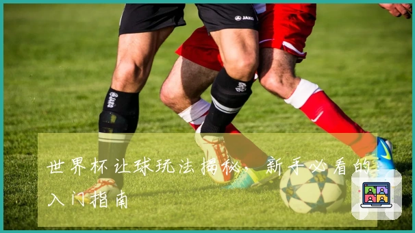 世界杯让球玩法揭秘，新手必看的入门指南