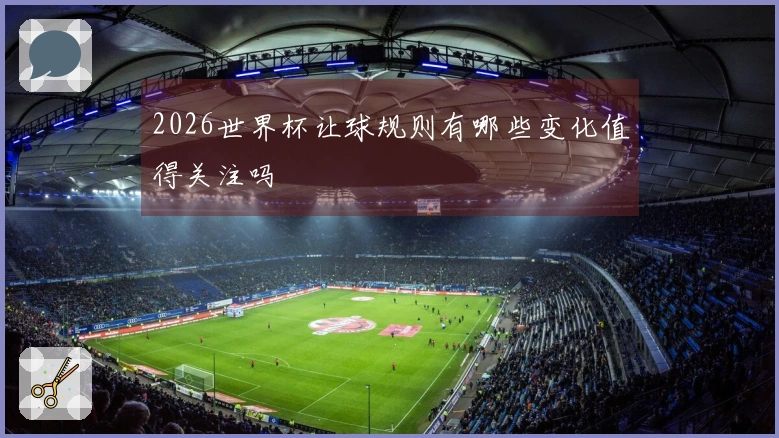 2026世界杯让球规则有哪些变化值得关注吗