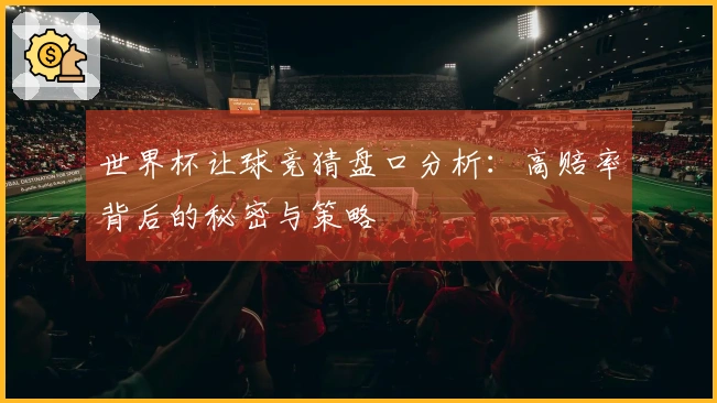 世界杯让球竞猜盘口分析：高赔率背后的秘密与策略