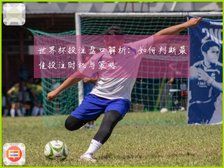 世界杯投注盘口解析：如何判断最佳投注时机与策略
