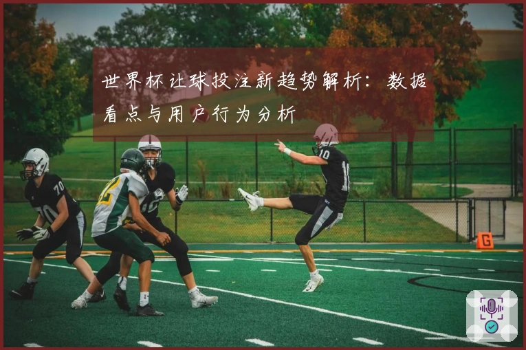 世界杯让球投注新趋势解析：数据看点与用户行为分析
