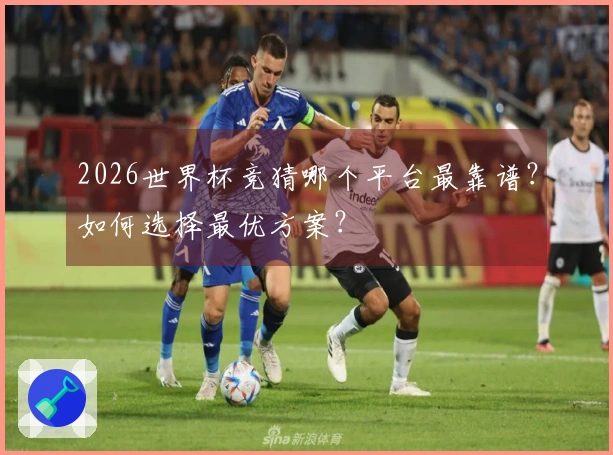2026世界杯竞猜哪个平台最靠谱？如何选择最优方案？