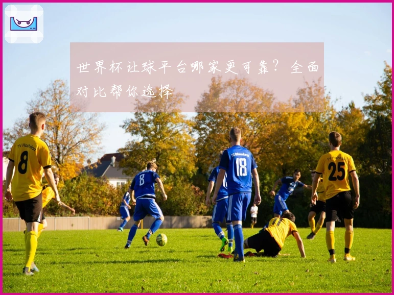 世界杯让球平台哪家更可靠？全面对比帮你选择