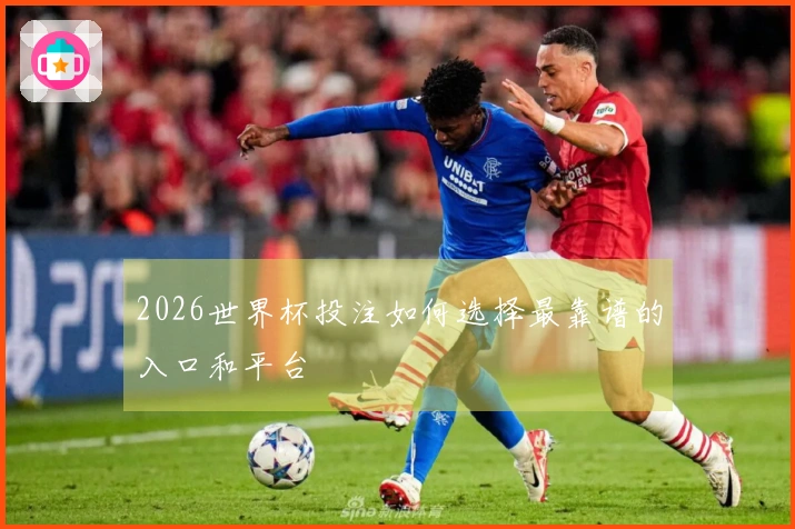 2026世界杯投注如何选择最靠谱的入口和平台