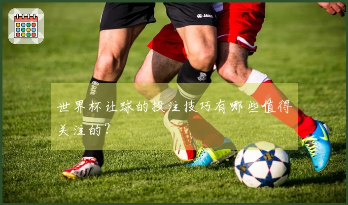 世界杯让球的投注技巧有哪些值得关注的？