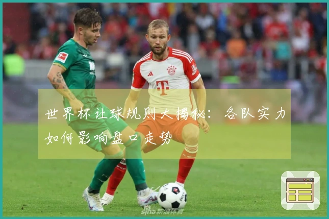 世界杯让球规则大揭秘：各队实力如何影响盘口走势