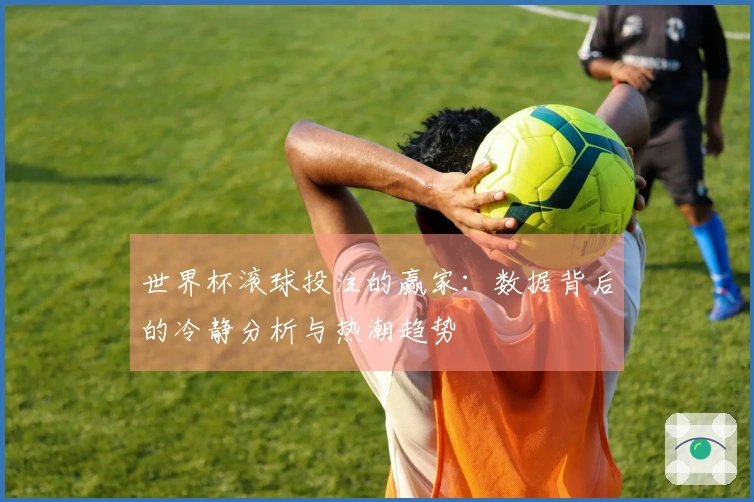 世界杯滚球投注的赢家：数据背后的冷静分析与热潮趋势