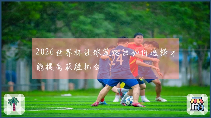 2026世界杯让球策略该如何选择才能提高获胜机会