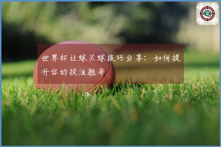 世界杯让球买球技巧分享：如何提升你的投注胜率