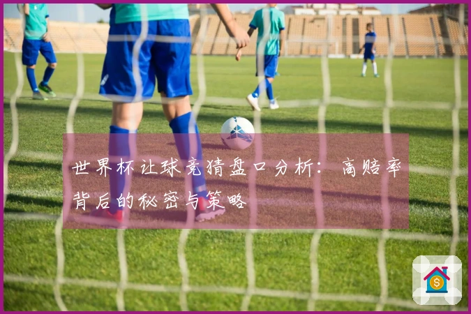 世界杯让球竞猜盘口分析：高赔率背后的秘密与策略