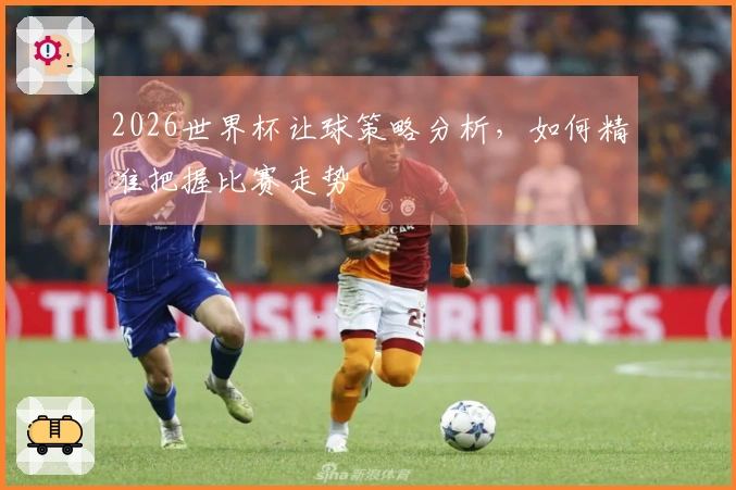 2026世界杯让球策略分析，如何精准把握比赛走势