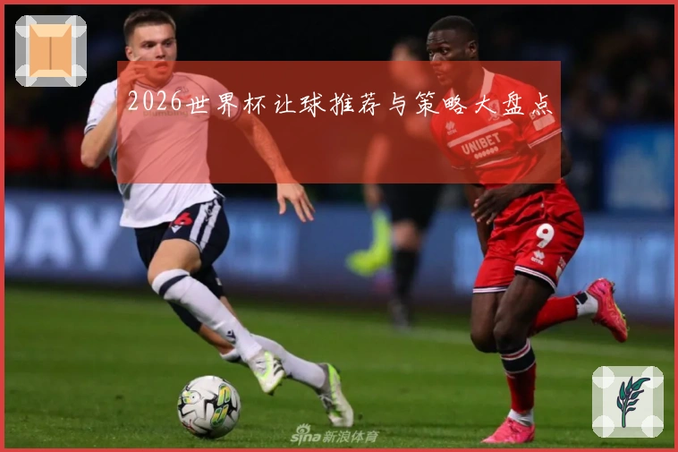 2026世界杯让球推荐与策略大盘点
