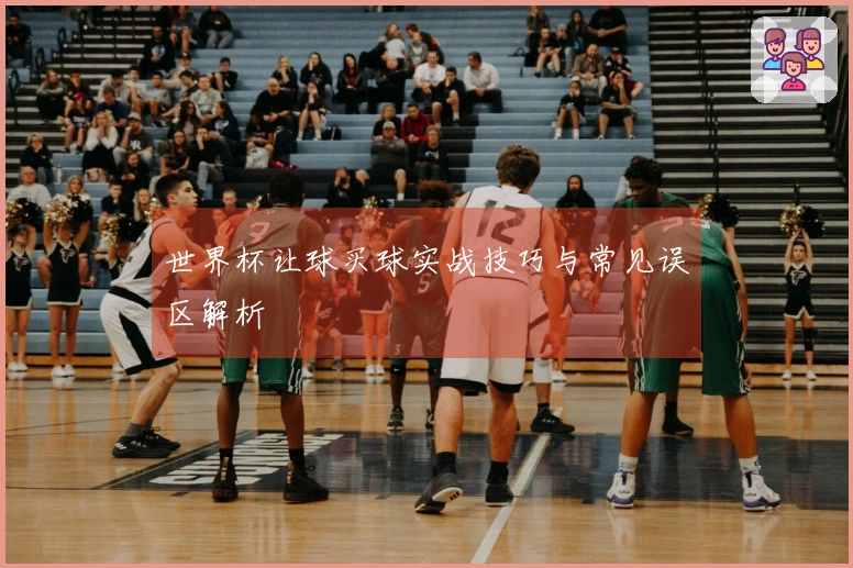 世界杯让球买球实战技巧与常见误区解析