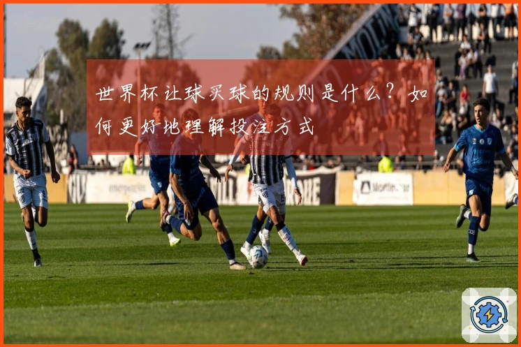 世界杯让球买球的规则是什么？如何更好地理解投注方式