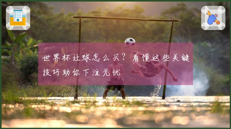 世界杯让球怎么买？看懂这些关键技巧助你下注无忧
