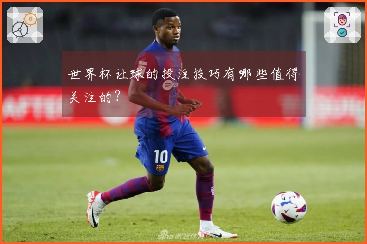 世界杯让球的投注技巧有哪些值得关注的？