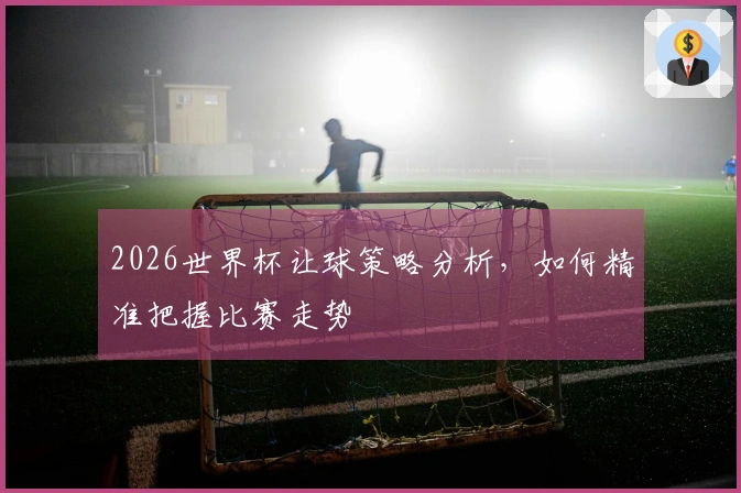 2026世界杯让球策略分析，如何精准把握比赛走势