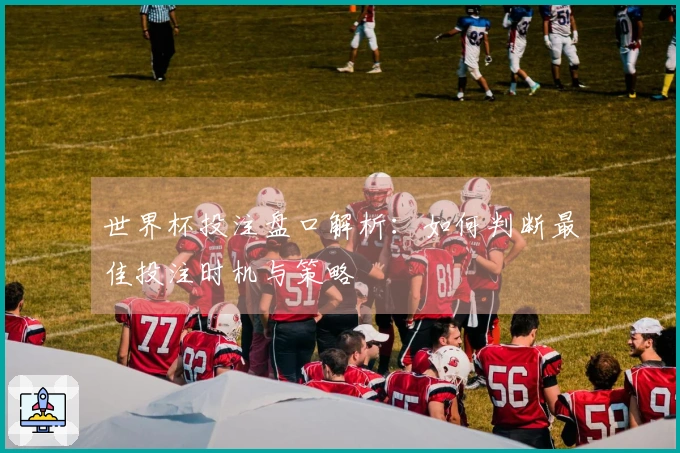 世界杯投注盘口解析：如何判断最佳投注时机与策略