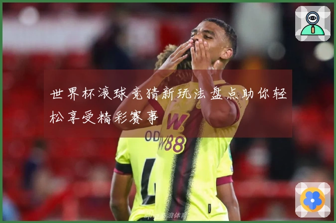 世界杯滚球竞猜新玩法盘点助你轻松享受精彩赛事