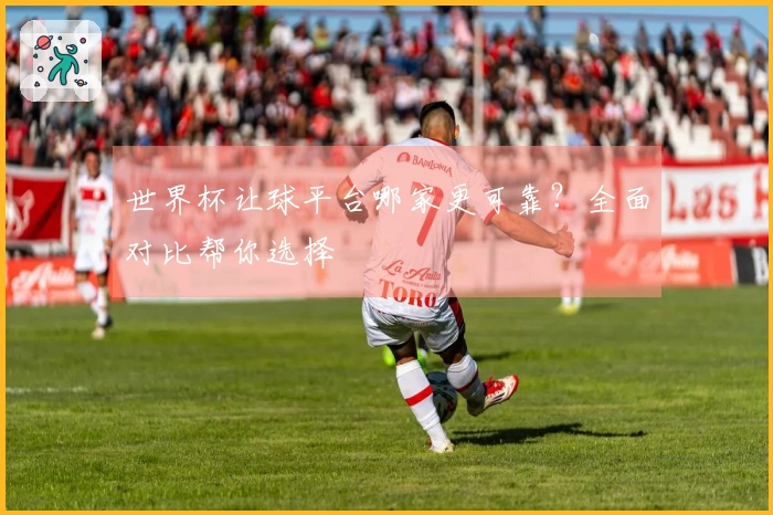 世界杯让球平台哪家更可靠？全面对比帮你选择