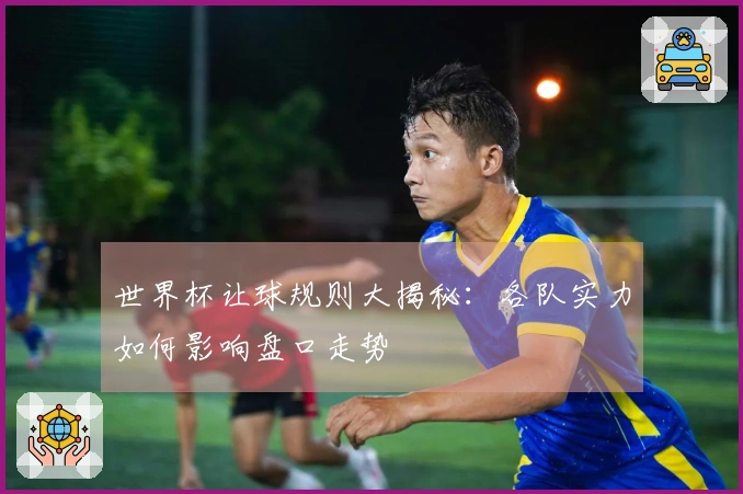 世界杯让球规则大揭秘：各队实力如何影响盘口走势