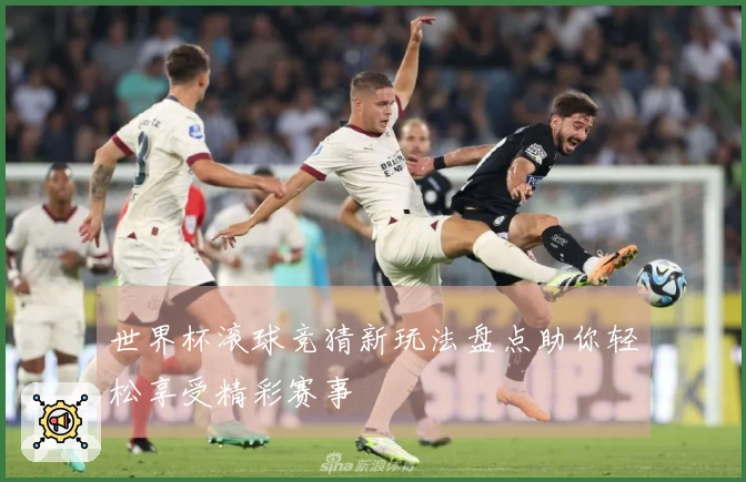 世界杯滚球竞猜新玩法盘点助你轻松享受精彩赛事