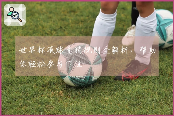 世界杯滚球竞猜规则全解析，帮助你轻松参与下注