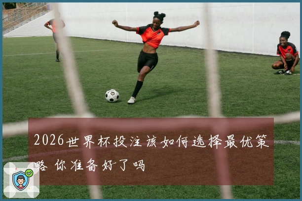 2026世界杯投注该如何选择最优策略 你准备好了吗
