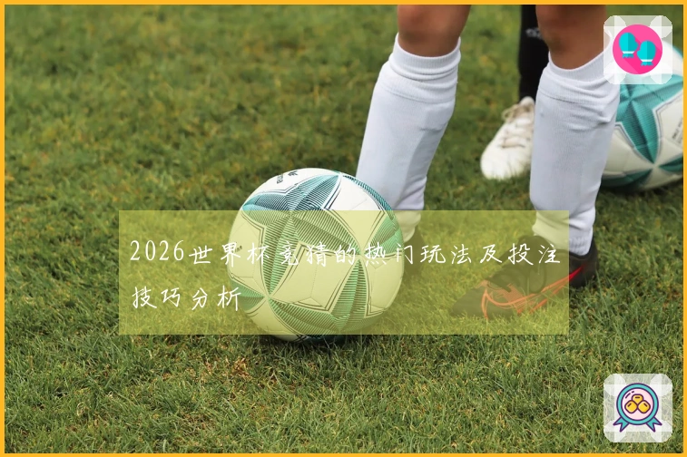 2026世界杯竞猜的热门玩法及投注技巧分析